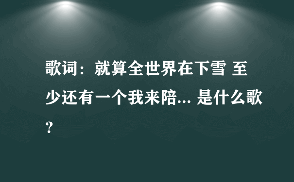 歌词：就算全世界在下雪 至少还有一个我来陪... 是什么歌？