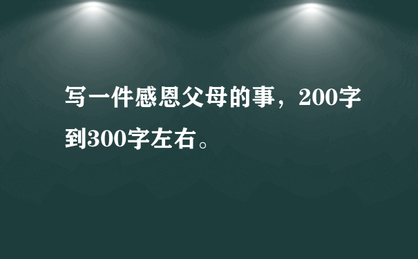 写一件感恩父母的事，200字到300字左右。