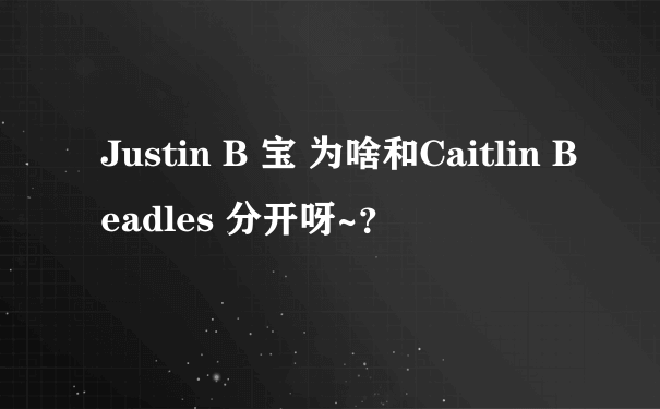 Justin B 宝 为啥和Caitlin Beadles 分开呀~？