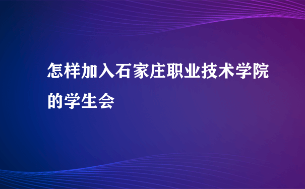 怎样加入石家庄职业技术学院的学生会