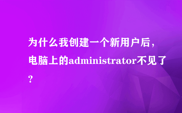 为什么我创建一个新用户后，电脑上的administrator不见了？