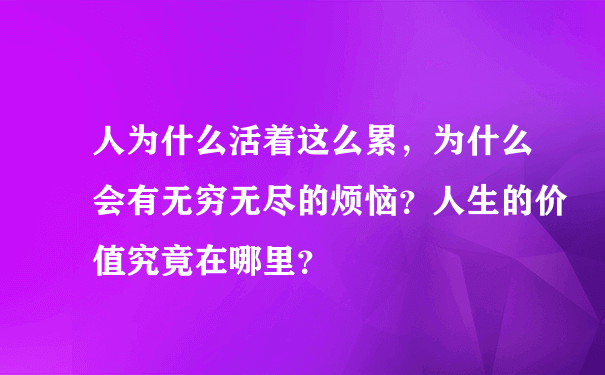 人为什么活着这么累，为什么会有无穷无尽的烦恼？人生的价值究竟在哪里？