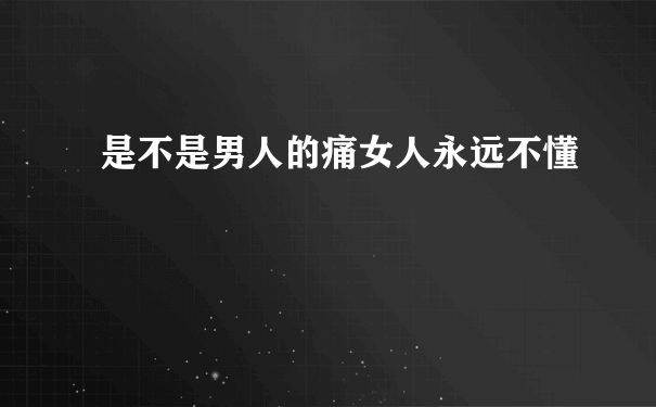 是不是男人的痛女人永远不懂