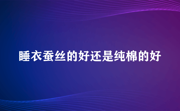 睡衣蚕丝的好还是纯棉的好