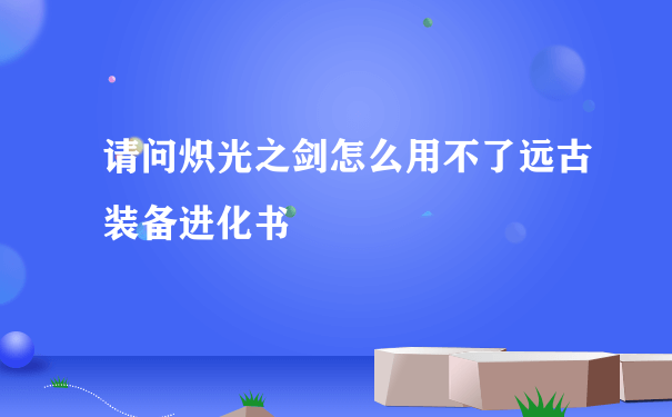 请问炽光之剑怎么用不了远古装备进化书