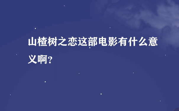 山楂树之恋这部电影有什么意义啊？