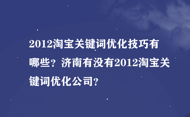 2012淘宝关键词优化技巧有哪些？济南有没有2012淘宝关键词优化公司？