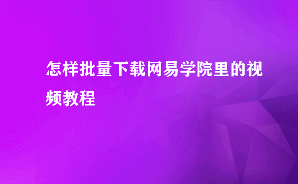 怎样批量下载网易学院里的视频教程