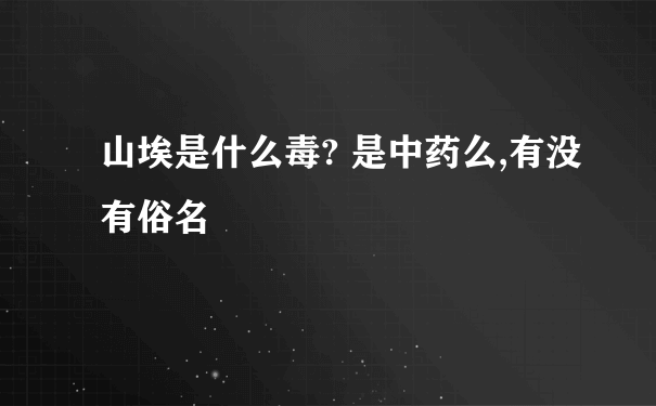 山埃是什么毒? 是中药么,有没有俗名