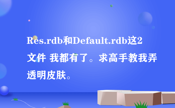 Res.rdb和Default.rdb这2 文件 我都有了。求高手教我弄透明皮肤。