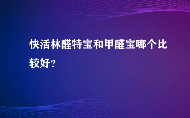 快活林醛特宝和甲醛宝哪个比较好？