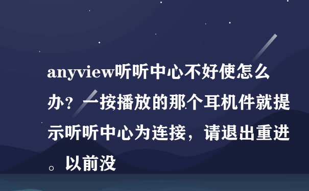 anyview听听中心不好使怎么办？一按播放的那个耳机件就提示听听中心为连接，请退出重进。以前没