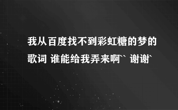 我从百度找不到彩虹糖的梦的歌词 谁能给我弄来啊`` 谢谢`