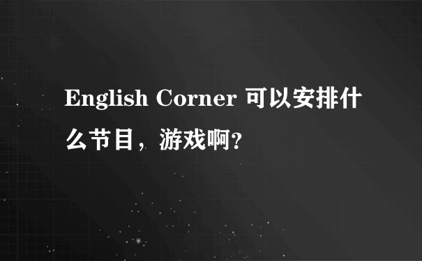 English Corner 可以安排什么节目，游戏啊？