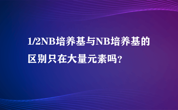 1/2NB培养基与NB培养基的区别只在大量元素吗？