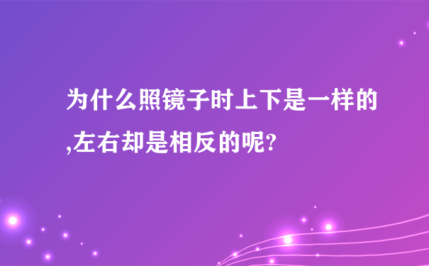 为什么照镜子时上下是一样的,左右却是相反的呢?