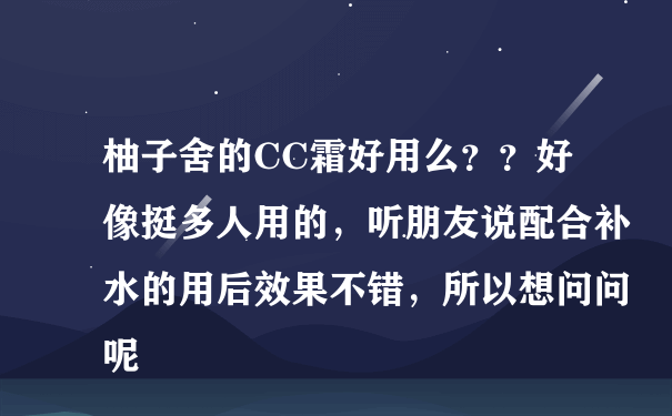 柚子舍的CC霜好用么？？好像挺多人用的，听朋友说配合补水的用后效果不错，所以想问问呢