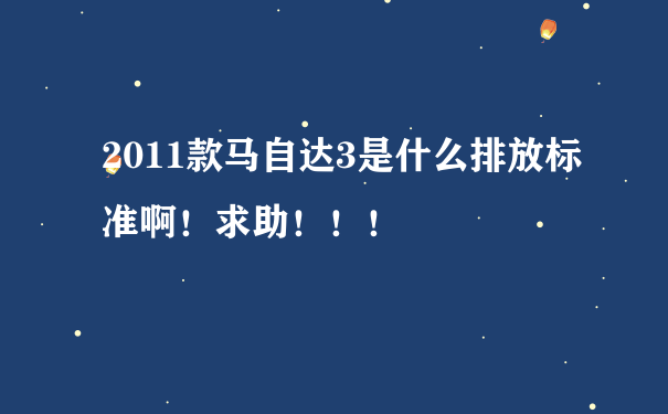 2011款马自达3是什么排放标准啊！求助！！！