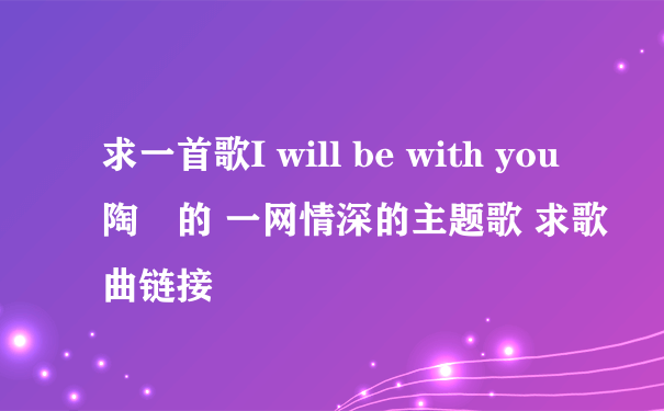 求一首歌I will be with you 陶喆的 一网情深的主题歌 求歌曲链接