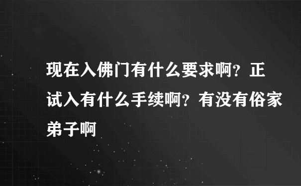 现在入佛门有什么要求啊？正试入有什么手续啊？有没有俗家弟子啊