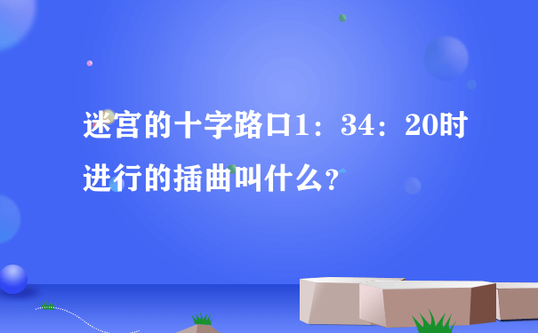 迷宫的十字路口1：34：20时进行的插曲叫什么？