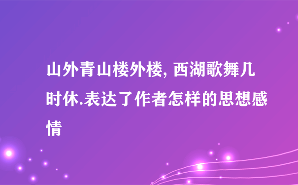 山外青山楼外楼, 西湖歌舞几时休.表达了作者怎样的思想感情