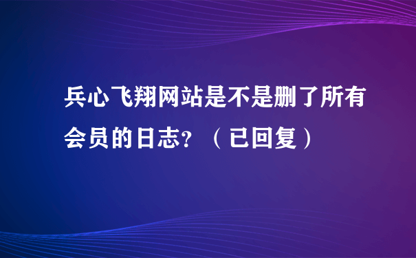 兵心飞翔网站是不是删了所有会员的日志？（已回复）