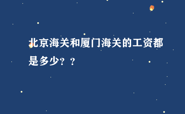 北京海关和厦门海关的工资都是多少？？