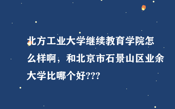 北方工业大学继续教育学院怎么样啊，和北京市石景山区业余大学比哪个好???