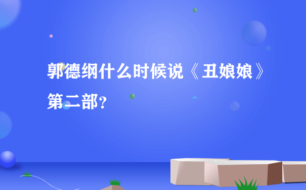 郭德纲什么时候说《丑娘娘》第二部？