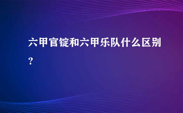 六甲官锭和六甲乐队什么区别？