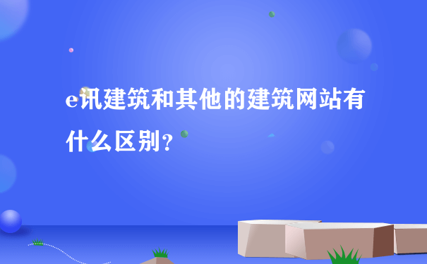 e讯建筑和其他的建筑网站有什么区别？