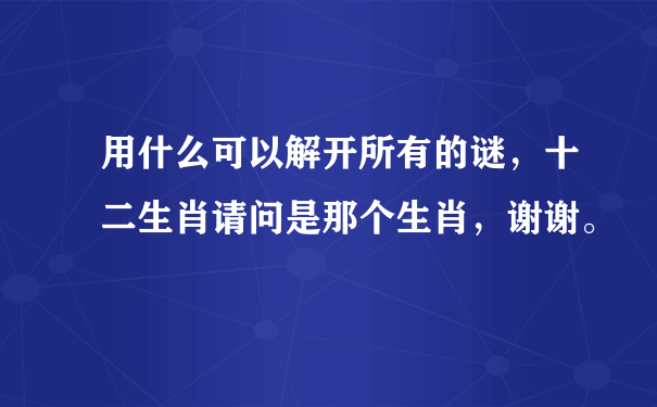 用什么可以解开所有的谜，十二生肖请问是那个生肖，谢谢。