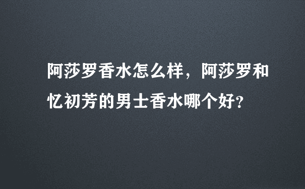 阿莎罗香水怎么样，阿莎罗和忆初芳的男士香水哪个好？