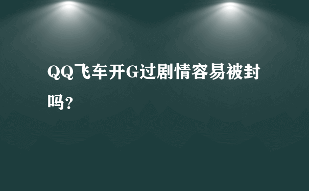 QQ飞车开G过剧情容易被封吗？