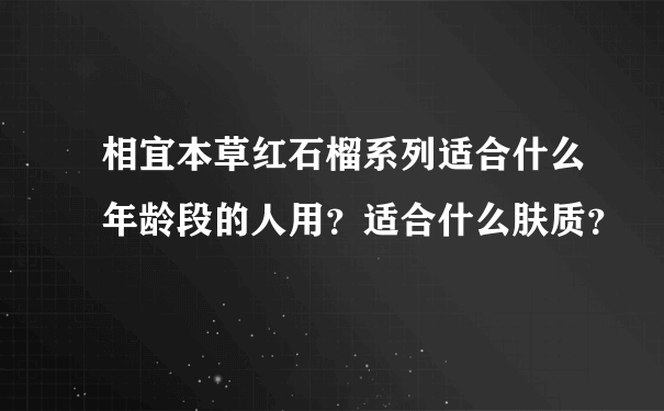 相宜本草红石榴系列适合什么年龄段的人用？适合什么肤质？