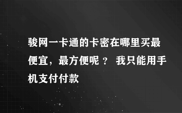 骏网一卡通的卡密在哪里买最便宜，最方便呢 ？ 我只能用手机支付付款