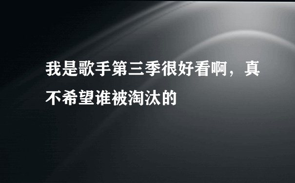 我是歌手第三季很好看啊，真不希望谁被淘汰的