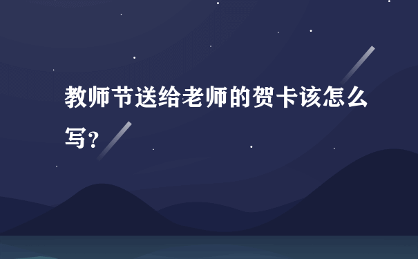 教师节送给老师的贺卡该怎么写？