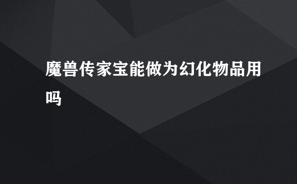 魔兽传家宝能做为幻化物品用吗