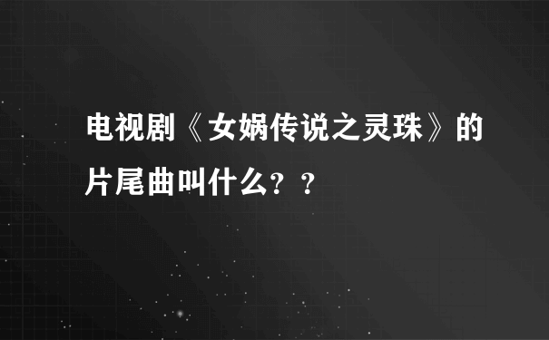 电视剧《女娲传说之灵珠》的片尾曲叫什么？？