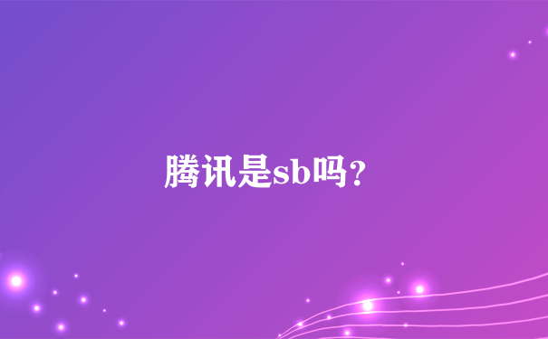 腾讯是sb吗？