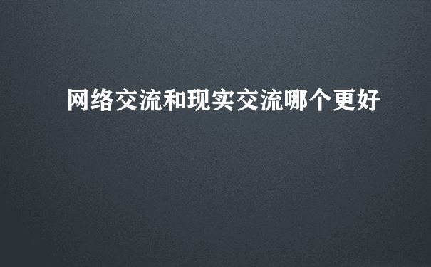 网络交流和现实交流哪个更好