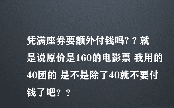 凭满座券要额外付钱吗? ? 就是说原价是160的电影票 我用的40团的 是不是除了40就不要付钱了吧？？