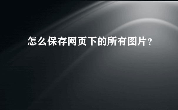 怎么保存网页下的所有图片？