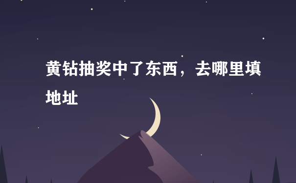 黄钻抽奖中了东西，去哪里填地址