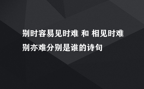 别时容易见时难 和 相见时难别亦难分别是谁的诗句