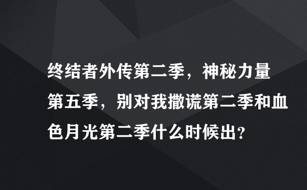 终结者外传第二季，神秘力量第五季，别对我撒谎第二季和血色月光第二季什么时候出？