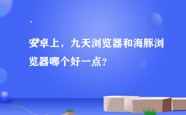 安卓上，九天浏览器和海豚浏览器哪个好一点？