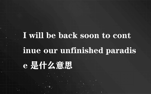 I will be back soon to continue our unfinished paradise 是什么意思